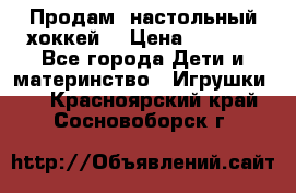 Продам  настольный хоккей  › Цена ­ 2 000 - Все города Дети и материнство » Игрушки   . Красноярский край,Сосновоборск г.